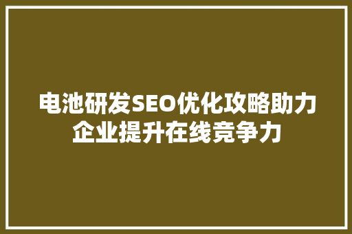 电池研发SEO优化攻略助力企业提升在线竞争力  第1张