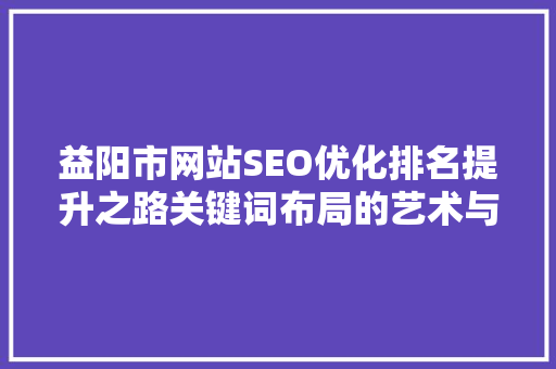 益阳市网站SEO优化排名提升之路关键词布局的艺术与方法