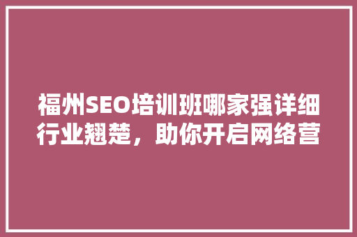福州SEO培训班哪家强详细行业翘楚，助你开启网络营销之旅