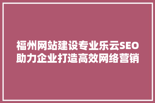 福州网站建设专业乐云SEO助力企业打造高效网络营销步骤  第1张