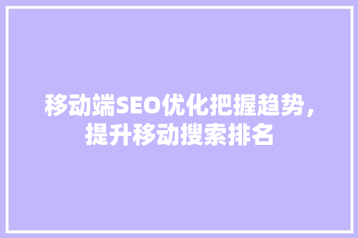 移动端SEO优化把握趋势，提升移动搜索排名