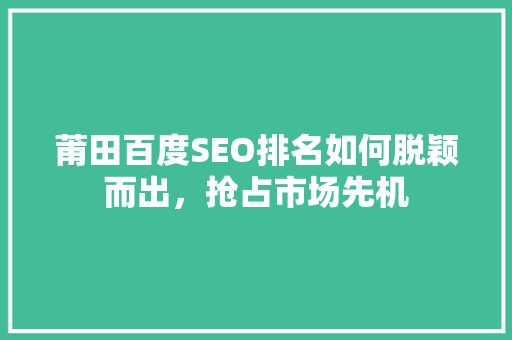 莆田百度SEO排名如何脱颖而出，抢占市场先机