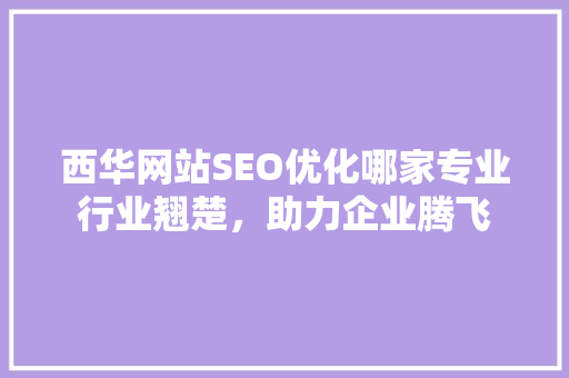 西华网站SEO优化哪家专业行业翘楚，助力企业腾飞  第1张