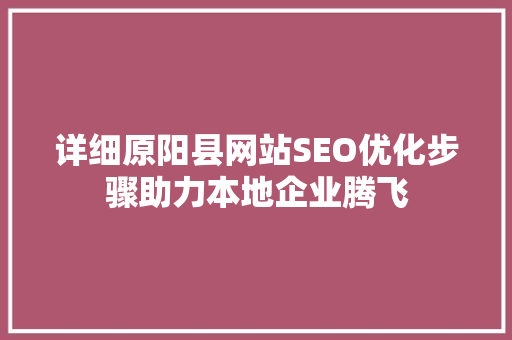 详细原阳县网站SEO优化步骤助力本地企业腾飞
