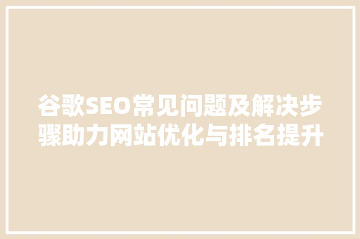谷歌SEO常见问题及解决步骤助力网站优化与排名提升  第1张
