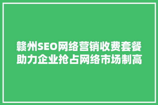 赣州SEO网络营销收费套餐助力企业抢占网络市场制高点  第1张