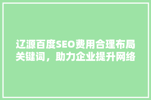 辽源百度SEO费用合理布局关键词，助力企业提升网络竞争力