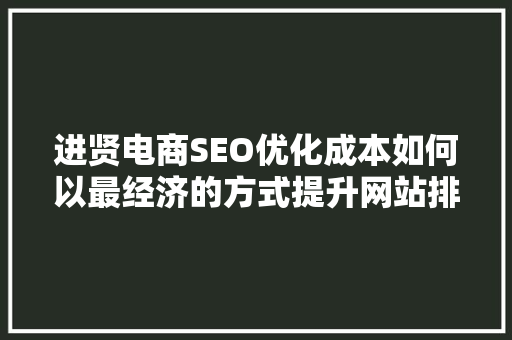 进贤电商SEO优化成本如何以最经济的方式提升网站排名  第1张