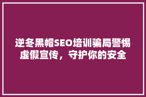 逆冬黑帽SEO培训骗局警惕虚假宣传，守护你的安全  第1张