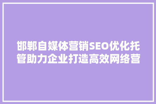 邯郸自媒体营销SEO优化托管助力企业打造高效网络营销步骤