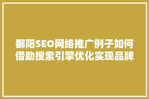 鄱阳SEO网络推广例子如何借助搜索引擎优化实现品牌突破  第1张