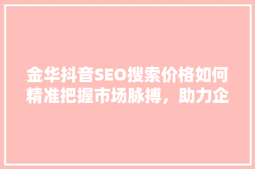 金华抖音SEO搜索价格如何精准把握市场脉搏，助力企业腾飞  第1张