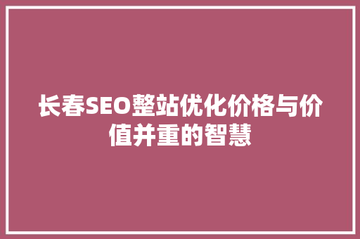 长春SEO整站优化价格与价值并重的智慧  第1张