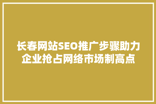 长春网站SEO推广步骤助力企业抢占网络市场制高点