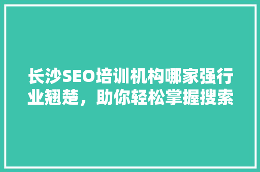 长沙SEO培训机构哪家强行业翘楚，助你轻松掌握搜索引擎优化方法