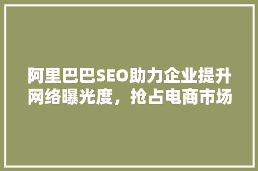 阿里巴巴SEO助力企业提升网络曝光度，抢占电商市场先机  第1张