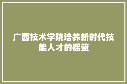 广西技术学院培养新时代技能人才的摇篮