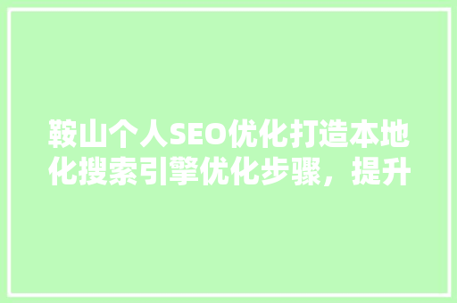 鞍山个人SEO优化打造本地化搜索引擎优化步骤，提升网站排名与曝光度