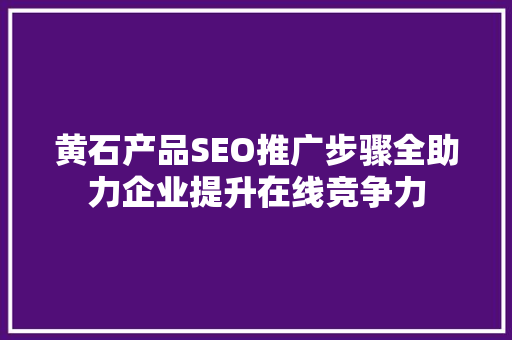 黄石产品SEO推广步骤全助力企业提升在线竞争力