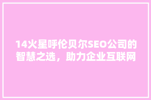14火星呼伦贝尔SEO公司的智慧之选，助力企业互联网营销新篇章