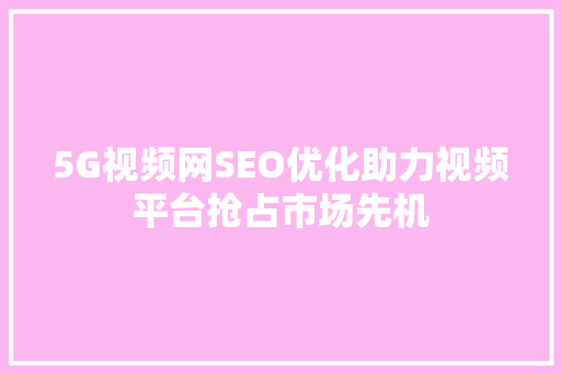 5G视频网SEO优化助力视频平台抢占市场先机