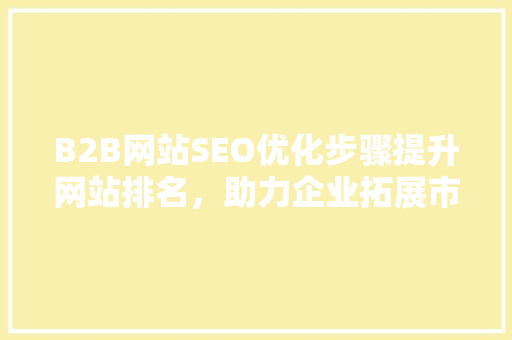 B2B网站SEO优化步骤提升网站排名，助力企业拓展市场  第1张