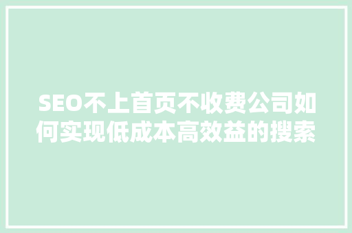 SEO不上首页不收费公司如何实现低成本高效益的搜索引擎优化