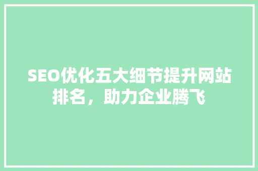 SEO优化五大细节提升网站排名，助力企业腾飞