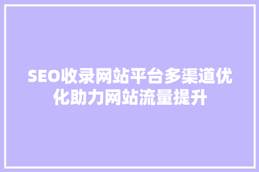 SEO收录网站平台多渠道优化助力网站流量提升