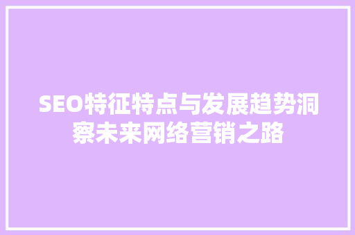 SEO特征特点与发展趋势洞察未来网络营销之路