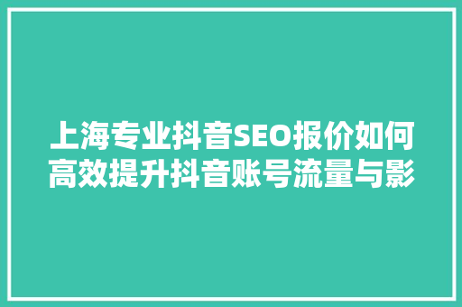 上海专业抖音SEO报价如何高效提升抖音账号流量与影响力