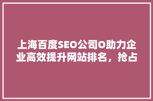 上海百度SEO公司O助力企业高效提升网站排名，抢占市场先机