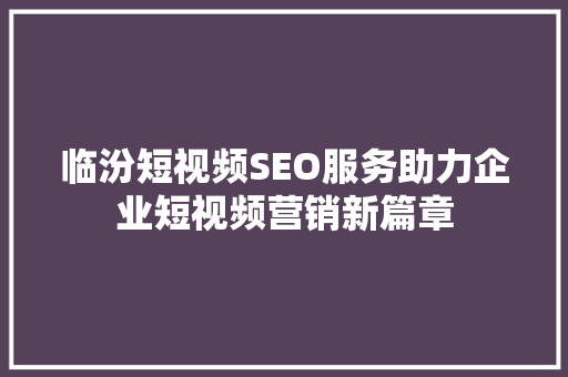 临汾短视频SEO服务助力企业短视频营销新篇章
