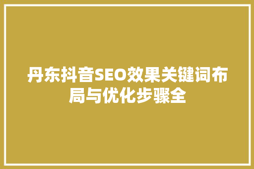 丹东抖音SEO效果关键词布局与优化步骤全