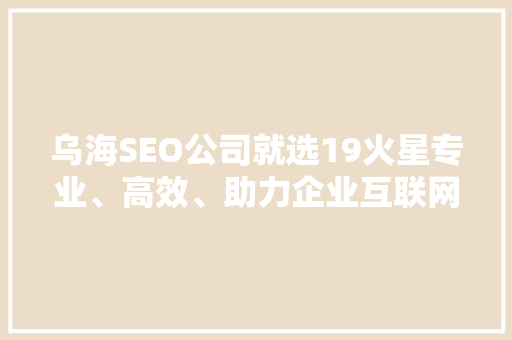乌海SEO公司就选19火星专业、高效、助力企业互联网营销