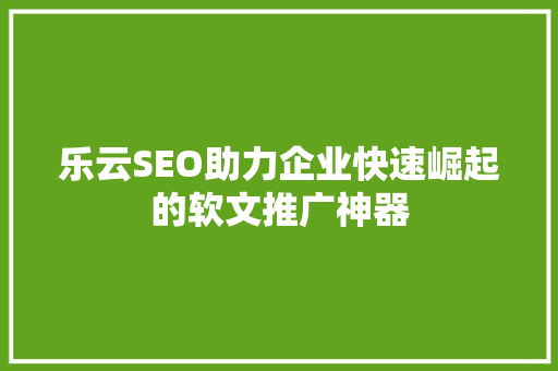 乐云SEO助力企业快速崛起的软文推广神器