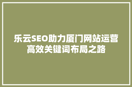 乐云SEO助力厦门网站运营高效关键词布局之路