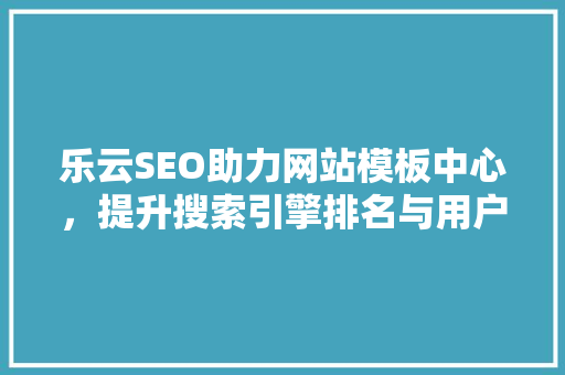 乐云SEO助力网站模板中心，提升搜索引擎排名与用户体验