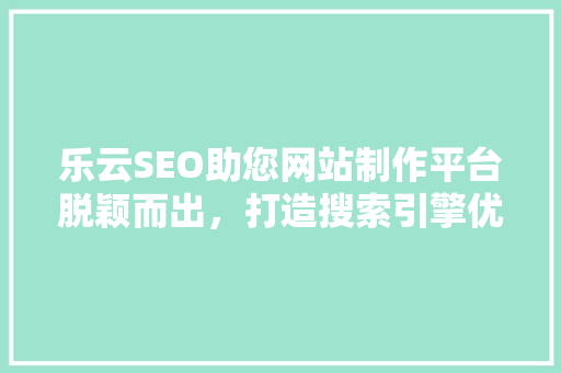 乐云SEO助您网站制作平台脱颖而出，打造搜索引擎优化新高度