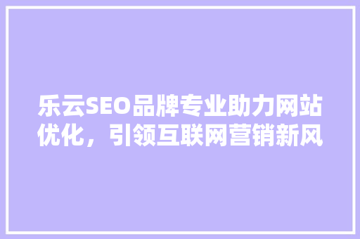 乐云SEO品牌专业助力网站优化，引领互联网营销新风尚