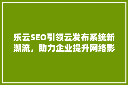 乐云SEO引领云发布系统新潮流，助力企业提升网络影响力