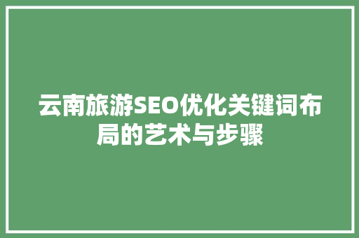 云南旅游SEO优化关键词布局的艺术与步骤