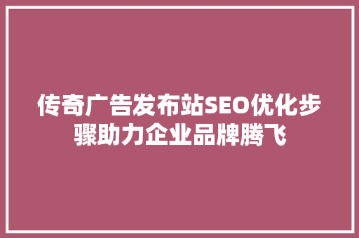 传奇广告发布站SEO优化步骤助力企业品牌腾飞