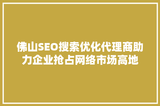佛山SEO搜索优化代理商助力企业抢占网络市场高地