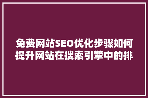 免费网站SEO优化步骤如何提升网站在搜索引擎中的排名
