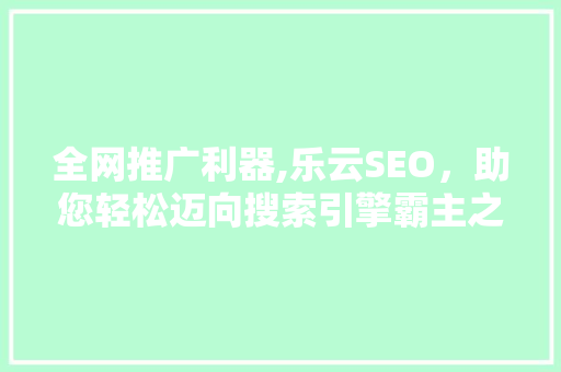 全网推广利器,乐云SEO，助您轻松迈向搜索引擎霸主之路