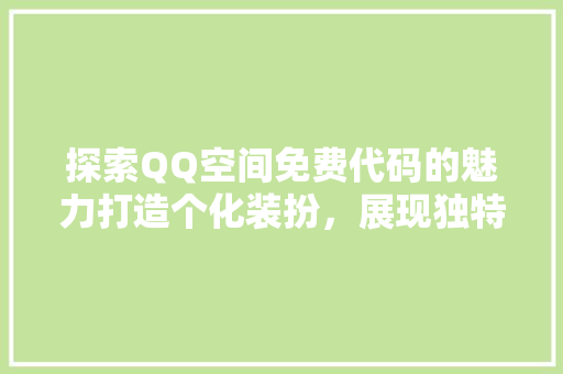 探索QQ空间免费代码的魅力打造个化装扮，展现独特个