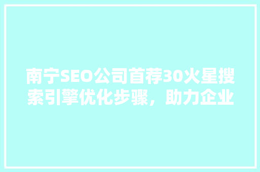 南宁SEO公司首荐30火星搜索引擎优化步骤，助力企业腾飞