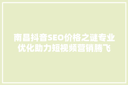 南昌抖音SEO价格之谜专业优化助力短视频营销腾飞