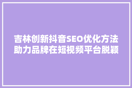吉林创新抖音SEO优化方法助力品牌在短视频平台脱颖而出